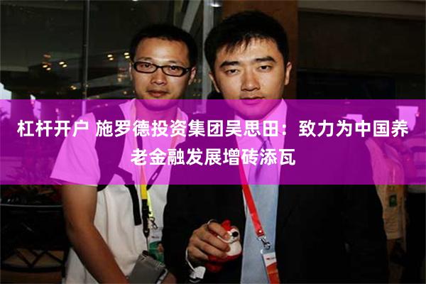 杠杆开户 施罗德投资集团吴思田：致力为中国养老金融发展增砖添瓦