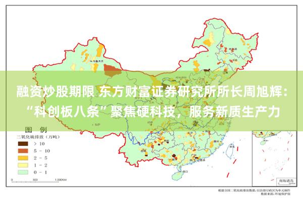 融资炒股期限 东方财富证券研究所所长周旭辉：“科创板八条”聚焦硬科技，服务新质生产力