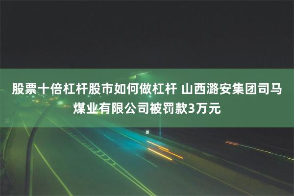 股票十倍杠杆股市如何做杠杆 山西潞安集团司马煤业有限公司被罚款3万元