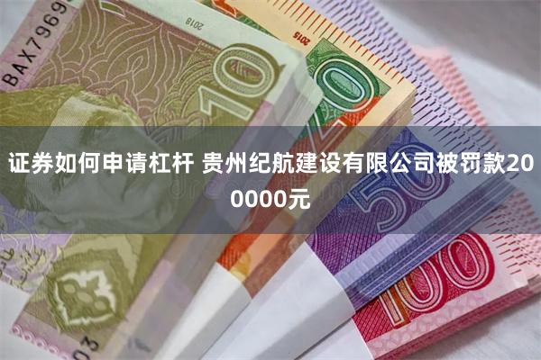 证券如何申请杠杆 贵州纪航建设有限公司被罚款200000元