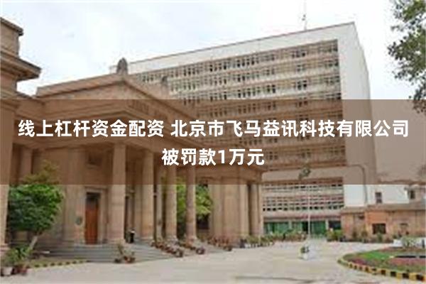 线上杠杆资金配资 北京市飞马益讯科技有限公司被罚款1万元