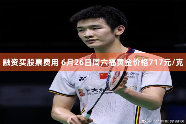 融资买股票费用 6月26日周六福黄金价格717元/克
