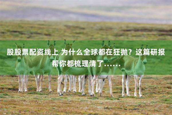 股股票配资线上 为什么全球都在狂抛？这篇研报帮你都梳理清了……