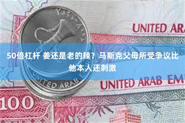 50倍杠杆 姜还是老的辣？马斯克父母所受争议比他本人还刺激