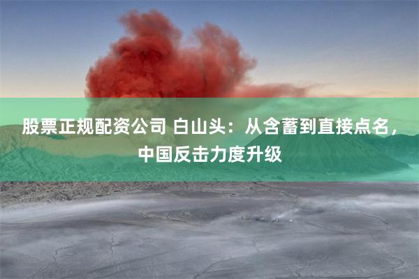 股票正规配资公司 白山头：从含蓄到直接点名，中国反击力度升级