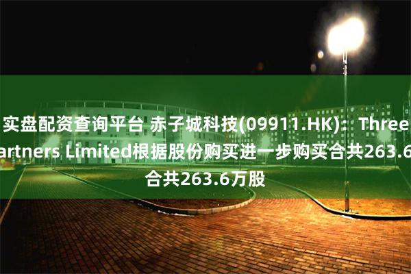 实盘配资查询平台 赤子城科技(09911.HK)：Three D Partners Limited根据股份购买进一步购买合共263.6万股