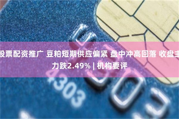 股票配资推广 豆粕短期供应偏紧 盘中冲高回落 收盘主力跌2.49% | 机构要评