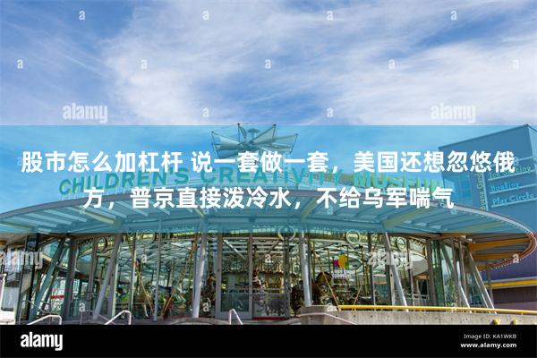 股市怎么加杠杆 说一套做一套，美国还想忽悠俄方，普京直接泼冷水，不给乌军喘气