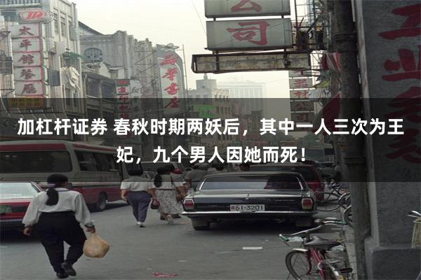 加杠杆证券 春秋时期两妖后，其中一人三次为王妃，九个男人因她而死！