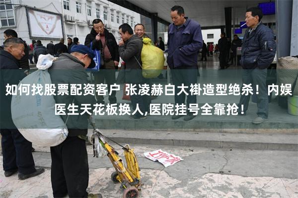 如何找股票配资客户 张凌赫白大褂造型绝杀！内娱医生天花板换人,医院挂号全靠抢！