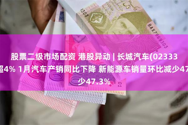 股票二级市场配资 港股异动 | 长城汽车(02333)跌超4% 1月汽车产销同比下降 新能源车销量环比减少47.3%