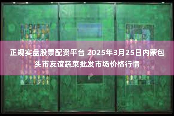 正规实盘股票配资平台 2025年3月25日内蒙包头市友谊蔬菜批发市场价格行情