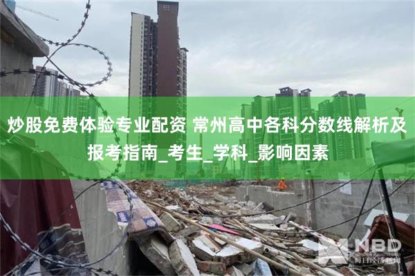 炒股免费体验专业配资 常州高中各科分数线解析及报考指南_考生_学科_影响因素