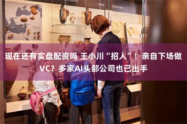 现在还有实盘配资吗 王小川“招人”！亲自下场做VC？多家AI头部公司也已出手