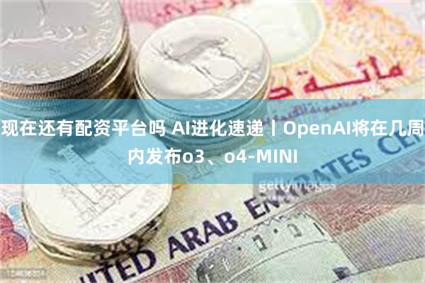 现在还有配资平台吗 AI进化速递丨OpenAI将在几周内发布o3、o4-MINI
