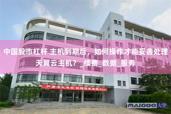 中国股市杠杆 主机到期后，如何操作才能妥善处理天翼云主机？_续费_数据_服务