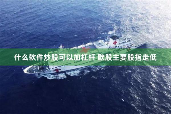 什么软件炒股可以加杠杆 欧股主要股指走低