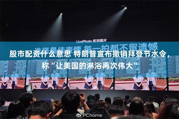 股市配资什么意思 特朗普宣布撤销拜登节水令，称“让美国的淋浴再次伟大”