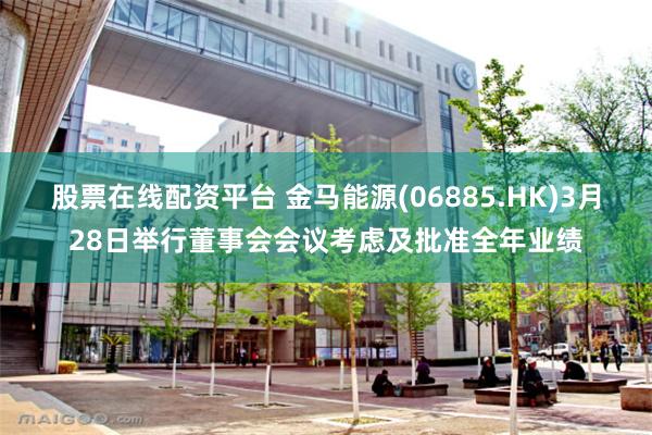 股票在线配资平台 金马能源(06885.HK)3月28日举行董事会会议考虑及批准全年业绩