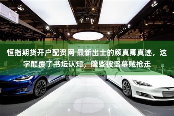 恒指期货开户配资网 最新出土的颜真卿真迹，这字颠覆了书坛认知，险些被盗墓贼抢走