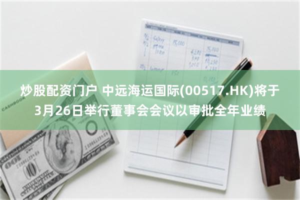 炒股配资门户 中远海运国际(00517.HK)将于3月26日举行董事会会议以审批全年业绩
