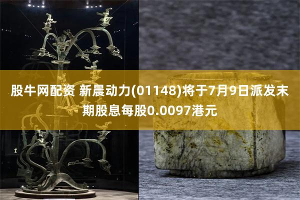股牛网配资 新晨动力(01148)将于7月9日派发末期股息每股0.0097港元