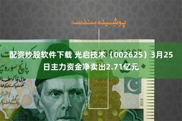 配资炒股软件下载 光启技术（002625）3月25日主力资金净卖出2.71亿元