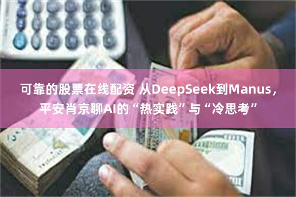可靠的股票在线配资 从DeepSeek到Manus，平安肖京聊AI的“热实践”与“冷思考”