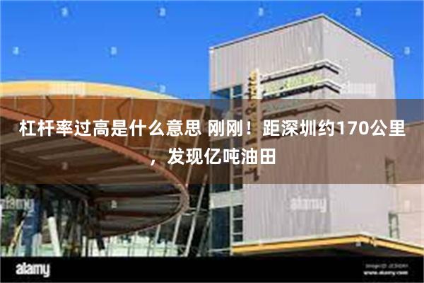 杠杆率过高是什么意思 刚刚！距深圳约170公里，发现亿吨油田