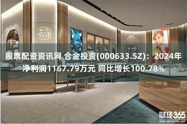 股票配资资讯网 合金投资(000633.SZ)：2024年净利润1167.79万元 同比增长100.78%
