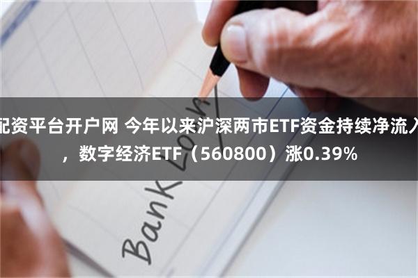 配资平台开户网 今年以来沪深两市ETF资金持续净流入，数字经济ETF（560800）涨0.39%