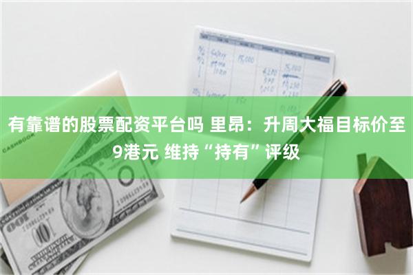 有靠谱的股票配资平台吗 里昂：升周大福目标价至9港元 维持“持有”评级