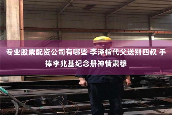 专业股票配资公司有哪些 李泽楷代父送别四叔 手捧李兆基纪念册神情肃穆