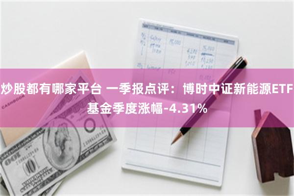 炒股都有哪家平台 一季报点评：博时中证新能源ETF基金季度涨幅-4.31%