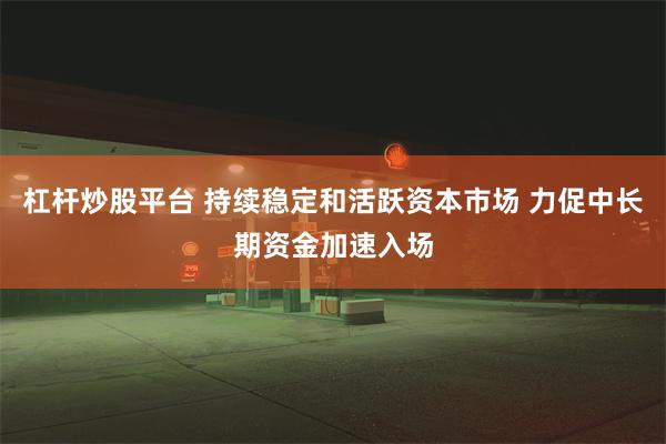 杠杆炒股平台 持续稳定和活跃资本市场 力促中长期资金加速入场