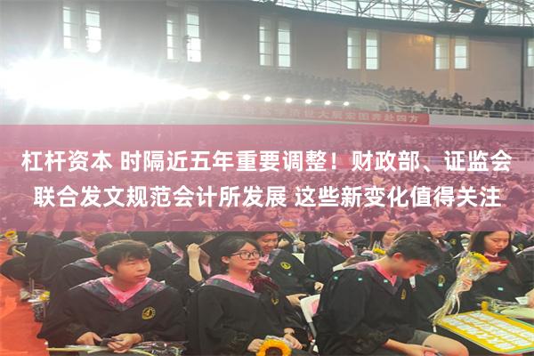 杠杆资本 时隔近五年重要调整！财政部、证监会联合发文规范会计所发展 这些新变化值得关注