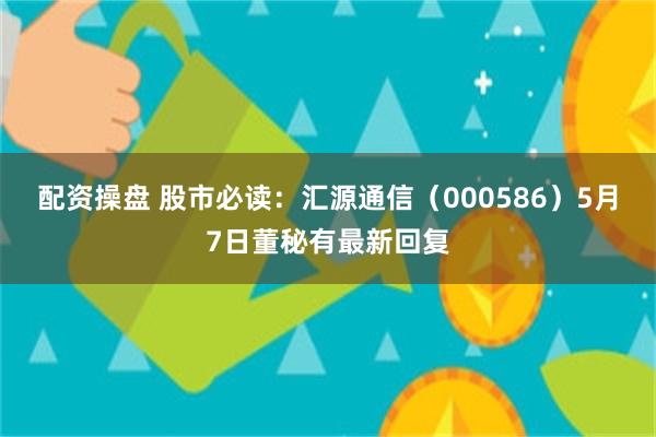 配资操盘 股市必读：汇源通信（000586）5月7日董秘有最新回复