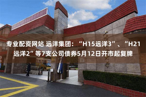 专业配资网站 远洋集团：“H15远洋3”、“H21远洋2”等7支公司债券5月12日开市起复牌
