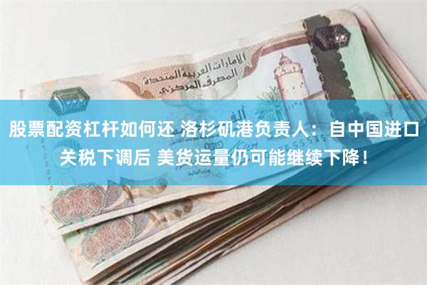 股票配资杠杆如何还 洛杉矶港负责人：自中国进口关税下调后 美货运量仍可能继续下降！