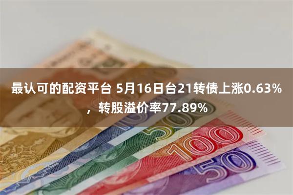最认可的配资平台 5月16日台21转债上涨0.63%，转股溢价率77.89%