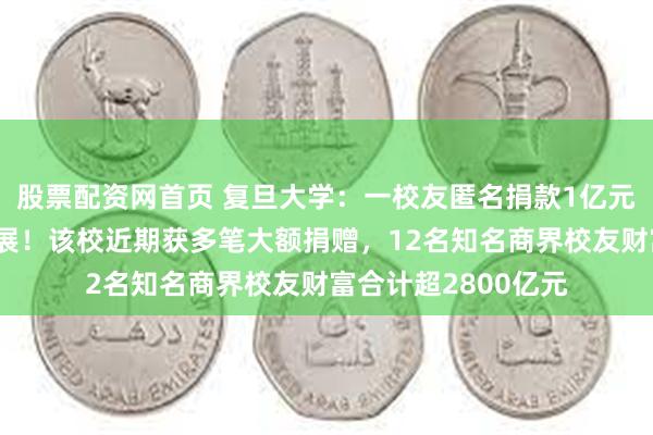 股票配资网首页 复旦大学：一校友匿名捐款1亿元，支持哲学学科发展！该校近期获多笔大额捐赠，12名知名商界校友财富合计超2800亿元