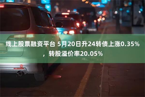 线上股票融资平台 5月20日升24转债上涨0.35%，转股溢价率20.05%