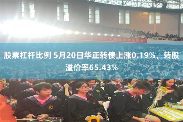 股票杠杆比例 5月20日华正转债上涨0.19%，转股溢价率65.43%