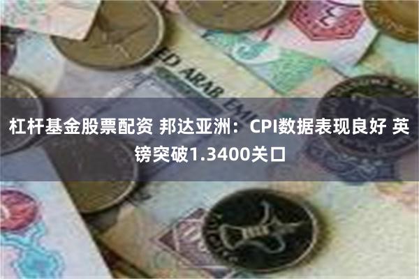 杠杆基金股票配资 邦达亚洲：CPI数据表现良好 英镑突破1.3400关口