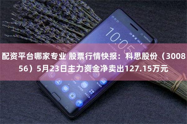 配资平台哪家专业 股票行情快报：科思股份（300856）5月23日主力资金净卖出127.15万元