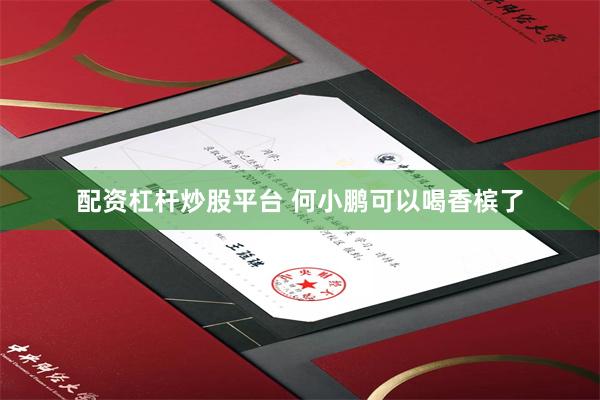 配资杠杆炒股平台 何小鹏可以喝香槟了