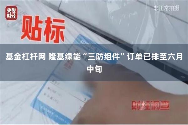 基金杠杆网 隆基绿能“三防组件”订单已排至六月中旬