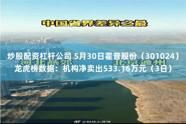炒股配资杠杆公司 5月30日霍普股份（301024）龙虎榜数据：机构净卖出533.16万元（3日）