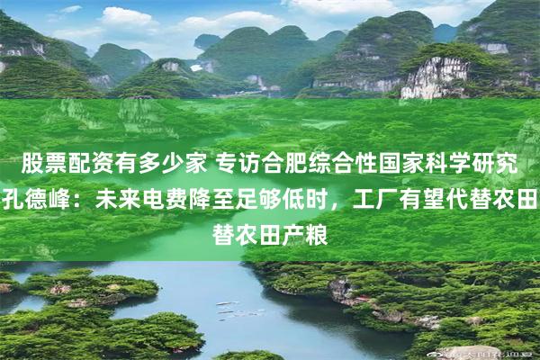 股票配资有多少家 专访合肥综合性国家科学研究中心孔德峰：未来电费降至足够低时，工厂有望代替农田产粮