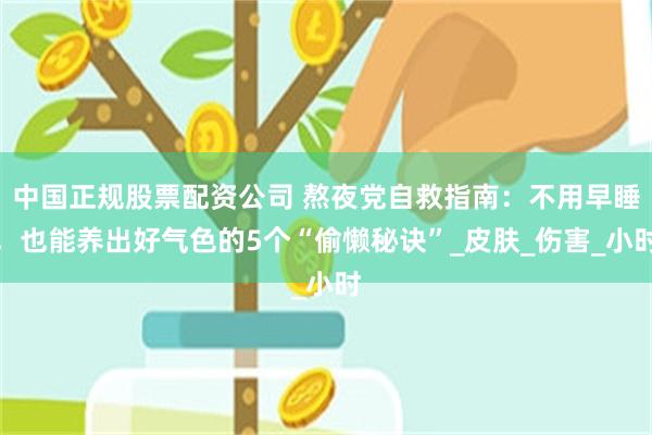 中国正规股票配资公司 熬夜党自救指南：不用早睡，也能养出好气色的5个“偷懒秘诀”_皮肤_伤害_小时